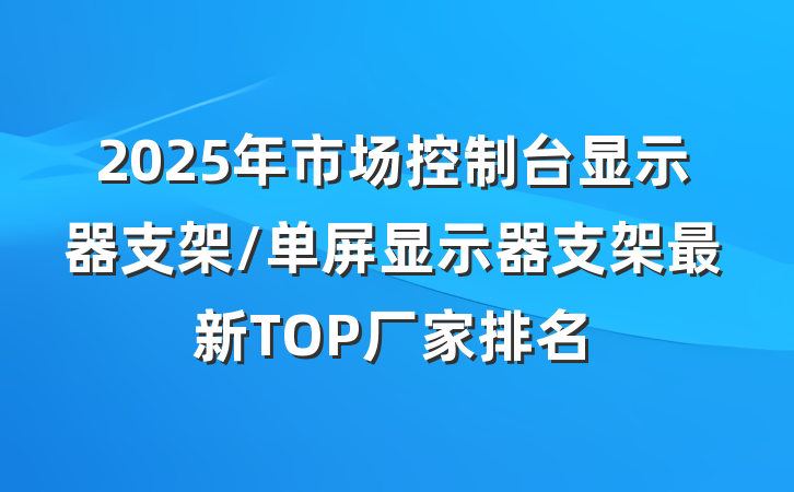2025年市场控制台显示器支架/单屏显示器支架最新TOP厂家排名