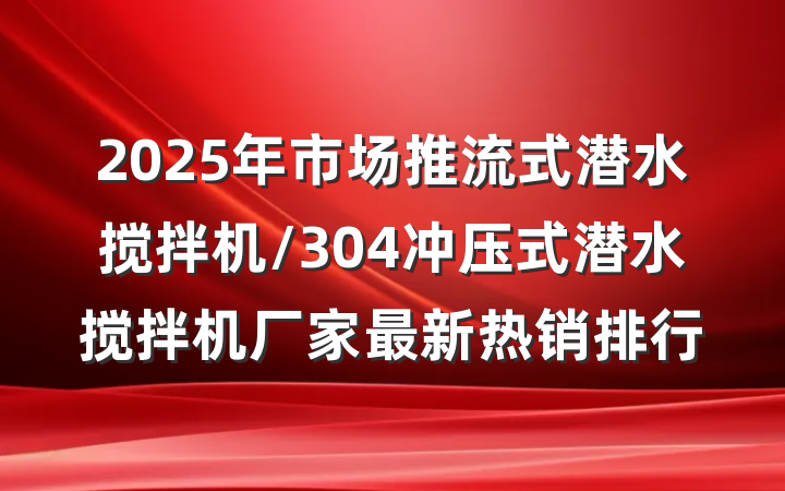 2025年市场推流式潜水搅拌机/304冲压式潜水搅拌机厂家最新热销排行