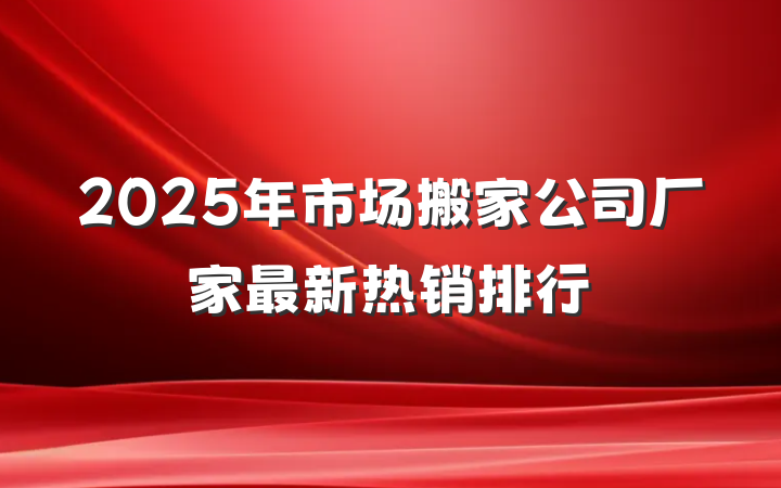 2025年市场搬家公司厂家最新热销排行