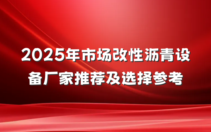 2025年市场改性沥青设备厂家推荐及选择参考