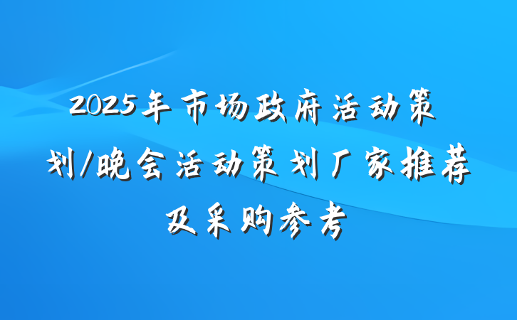 2025年市场政府活动策划/晚会活动策划厂家推荐及采购参考