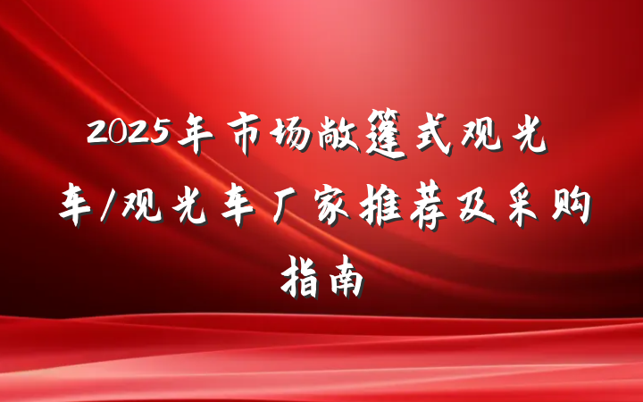 2025年市场敞篷式观光车/观光车厂家推荐及采购指南