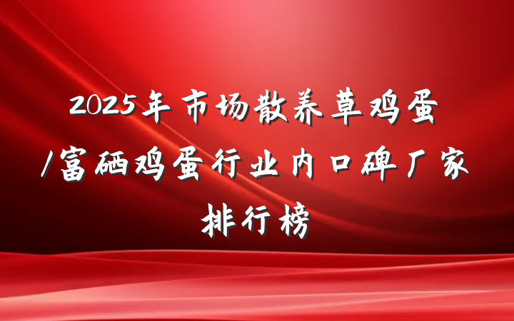 2025年市场散养草鸡蛋/富硒鸡蛋行业内口碑厂家排行榜