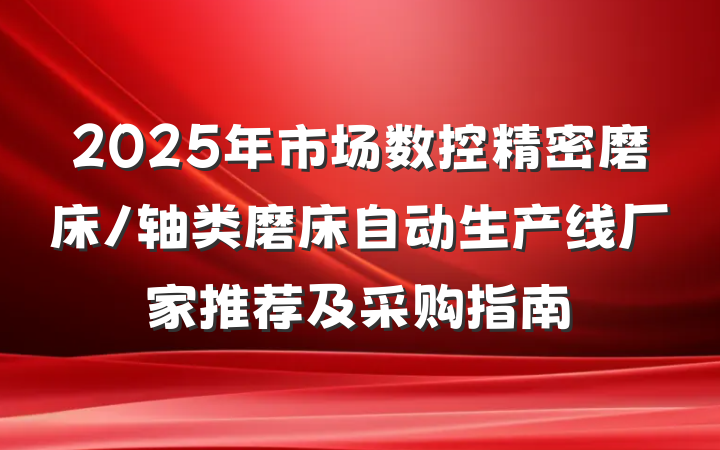 2025年市场数控精密磨床/轴类磨床自动生产线厂家推荐及采购指南