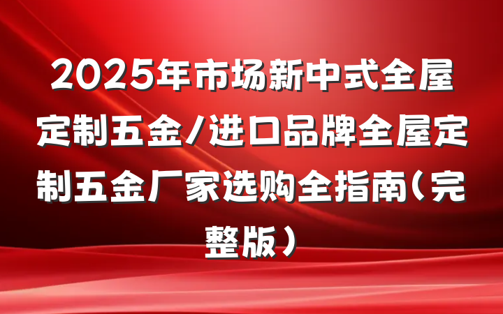 2025年市场新中式全屋定制五金/进口品牌全屋定制五金厂家选购全指南（完整版）