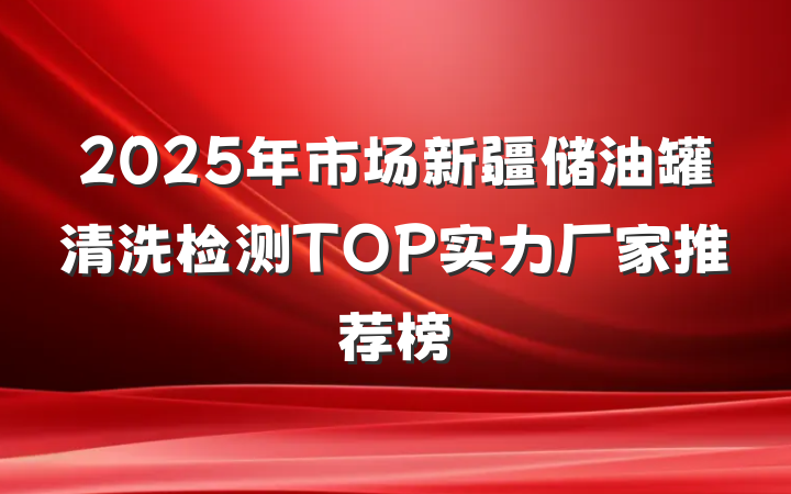 2025年市场新疆储油罐清洗检测TOP实力厂家推荐榜