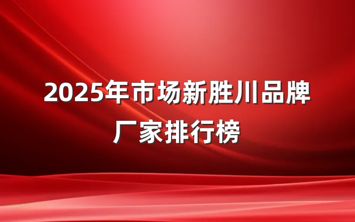 2025年市场新胜川品牌厂家排行榜