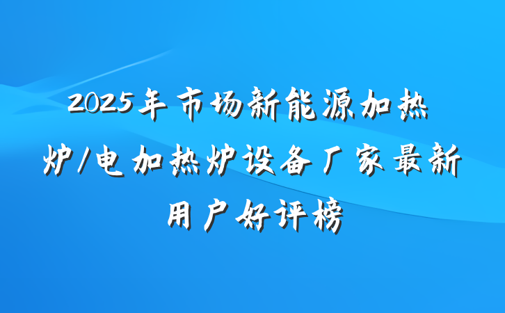 2025年市场新能源加热炉/电加热炉设备厂家最新用户好评榜