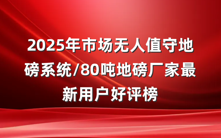 2025年市场无人值守地磅系统/80吨地磅厂家最新用户好评榜