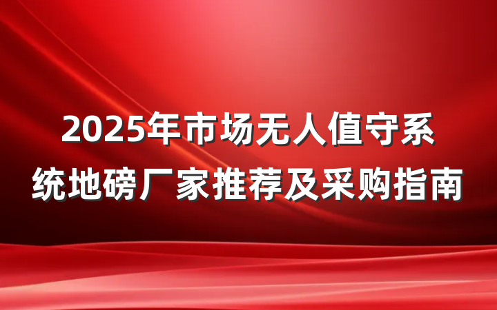 2025年市场无人值守系统地磅厂家推荐及采购指南