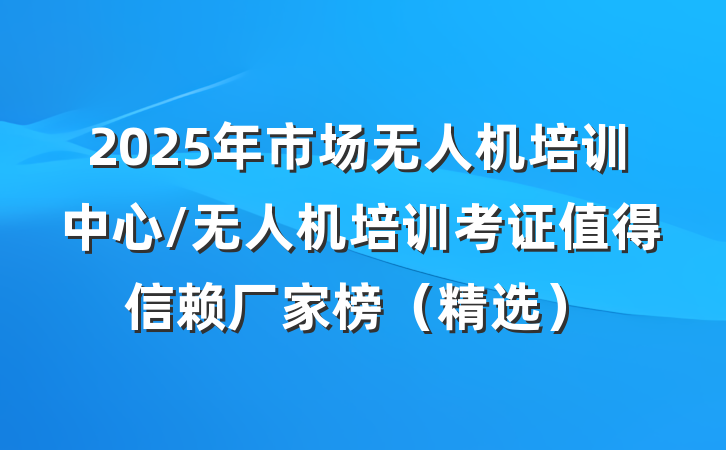 2025年市场无人机培训中心/无人机培训考证值得信赖厂家榜（精选）