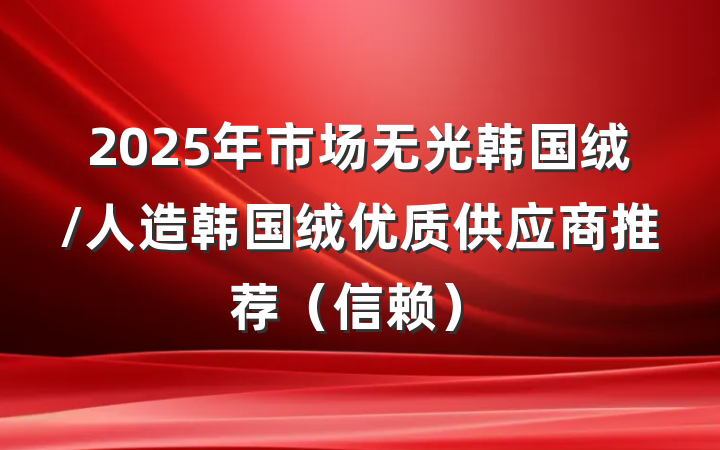 2025年市场无光韩国绒/人造韩国绒优质供应商推荐（信赖）
