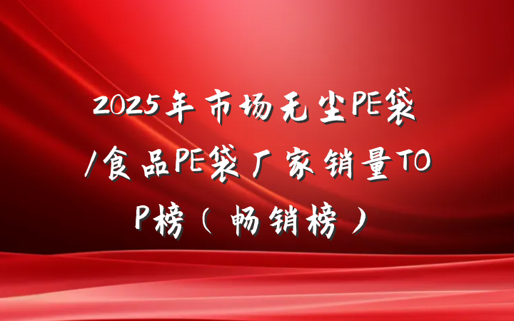 2025年市场无尘PE袋/食品PE袋厂家销量TOP榜（畅销榜）