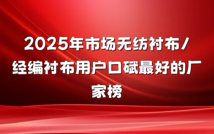 2025年市场无纺衬布/经编衬布用户口碑最好的厂家榜