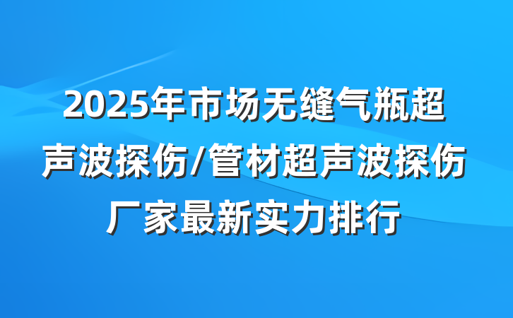 2025年市场无缝气瓶超声波探伤/管材超声波探伤厂家最新实力排行