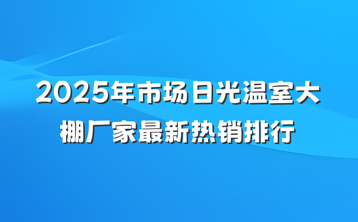 2025年市场日光温室大棚厂家最新热销排行