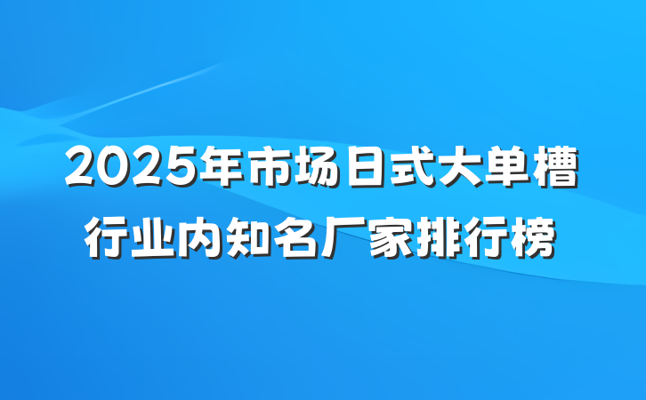 2025年市场日式大单槽行业内知名厂家排行榜