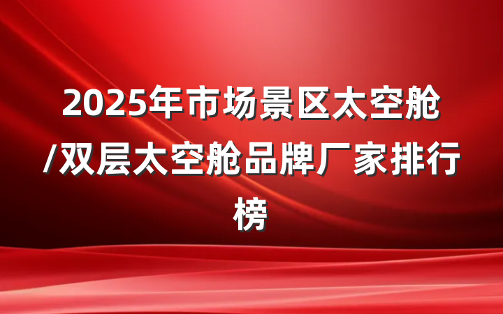 2025年市场景区太空舱/双层太空舱品牌厂家排行榜