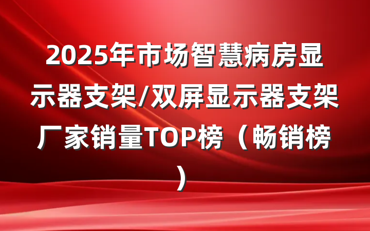 2025年市场智慧病房显示器支架/双屏显示器支架厂家销量TOP榜（畅销榜）