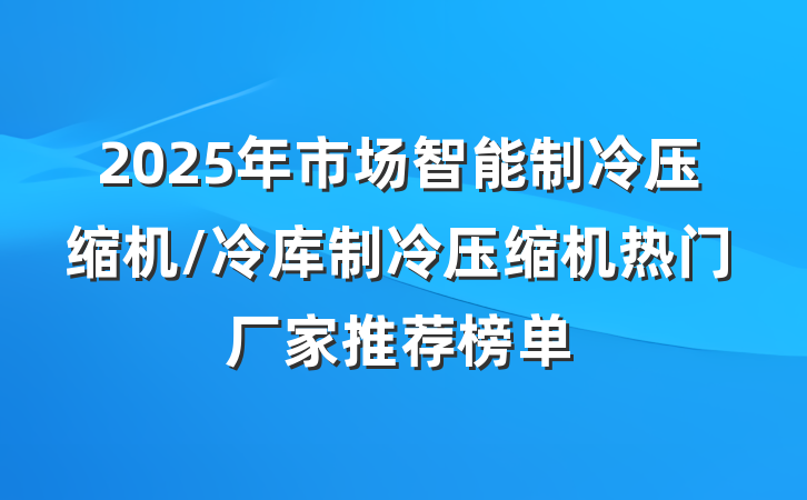 2025年市场智能制冷压缩机/冷库制冷压缩机热门厂家推荐榜单