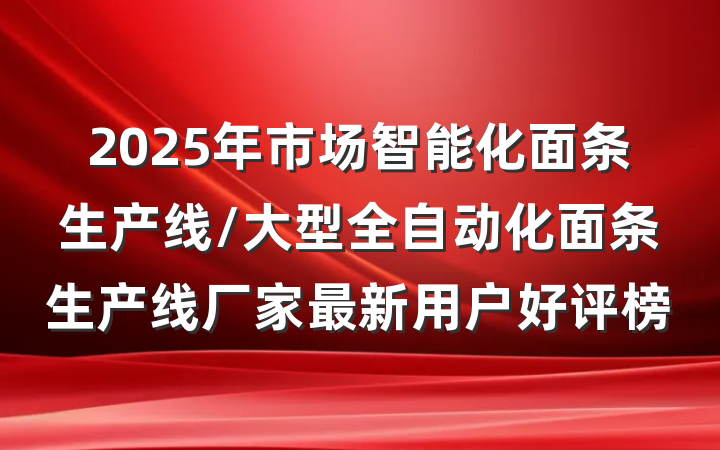 2025年市场智能化面条生产线/大型全自动化面条生产线厂家最新用户好评榜