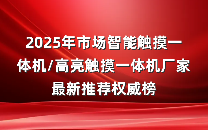 2025年市场智能触摸一体机/高亮触摸一体机厂家最新推荐权威榜
