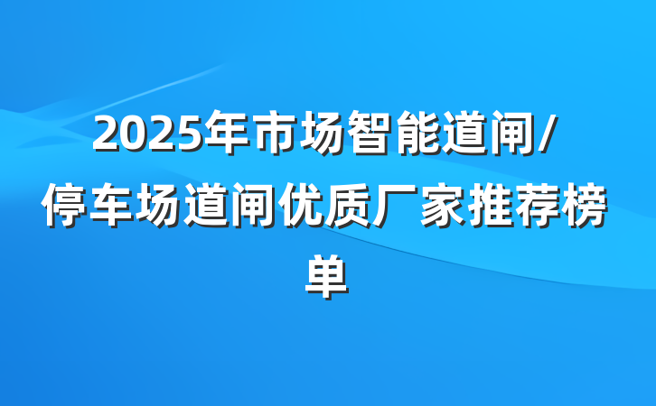 2025年市场智能道闸/停车场道闸优质厂家推荐榜单