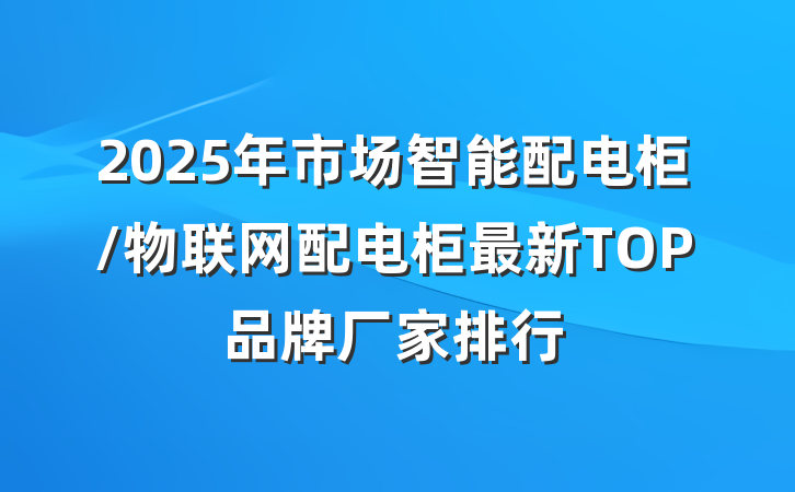 2025年市场智能配电柜/物联网配电柜最新TOP品牌厂家排行