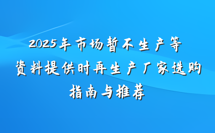 2025年市场暂不生产等资料提供时再生产厂家选购指南与推荐