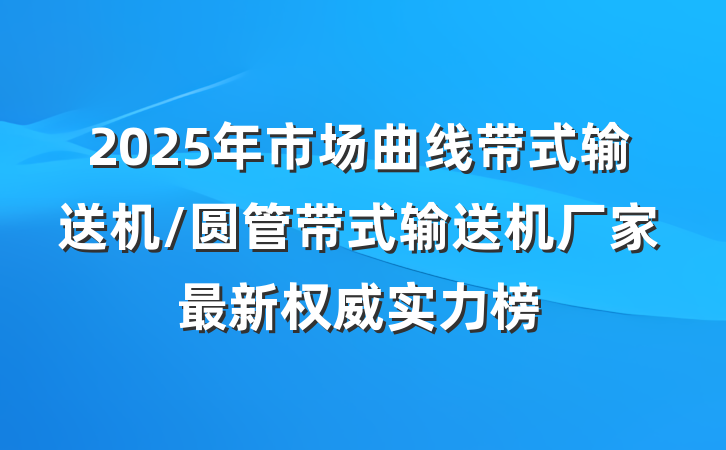 2025年市场曲线带式输送机/圆管带式输送机厂家最新权威实力榜
