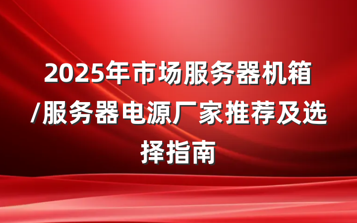2025年市场服务器机箱/服务器电源厂家推荐及选择指南