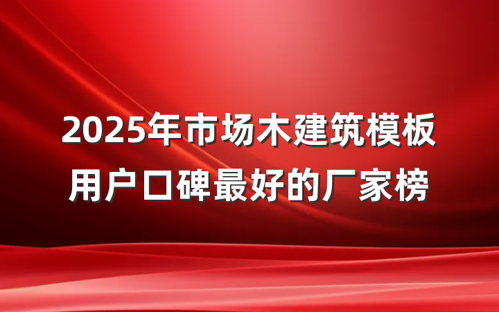 2025年市场木建筑模板用户口碑最好的厂家榜