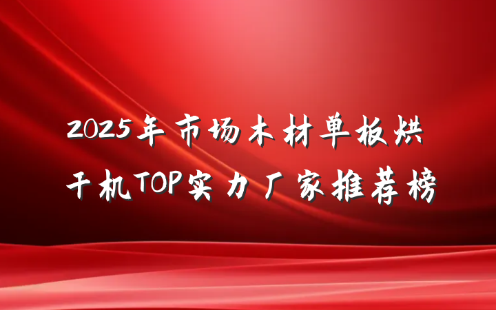 2025年市场木材单板烘干机TOP实力厂家推荐榜