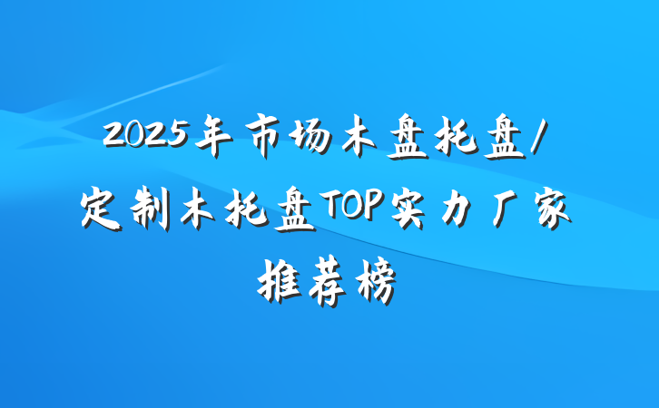 2025年市场木盘托盘/定制木托盘TOP实力厂家推荐榜