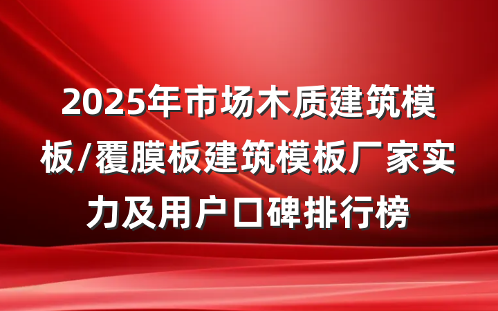 2025年市场木质建筑模板/覆膜板建筑模板厂家实力及用户口碑排行榜