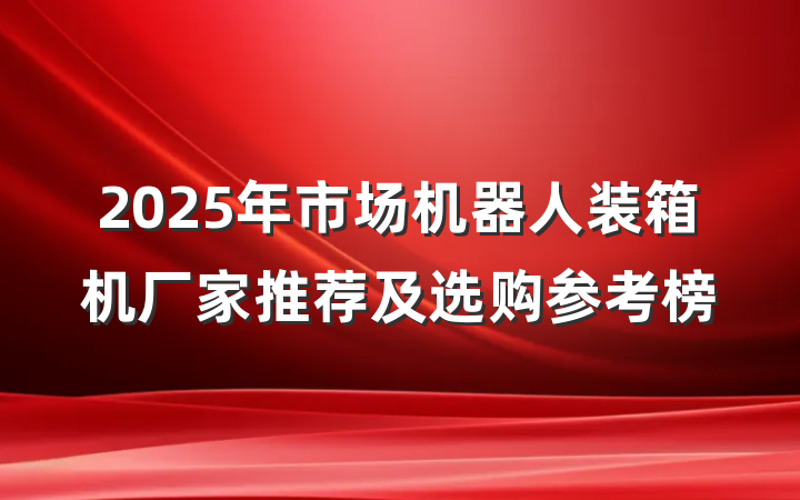 2025年市场机器人装箱机厂家推荐及选购参考榜