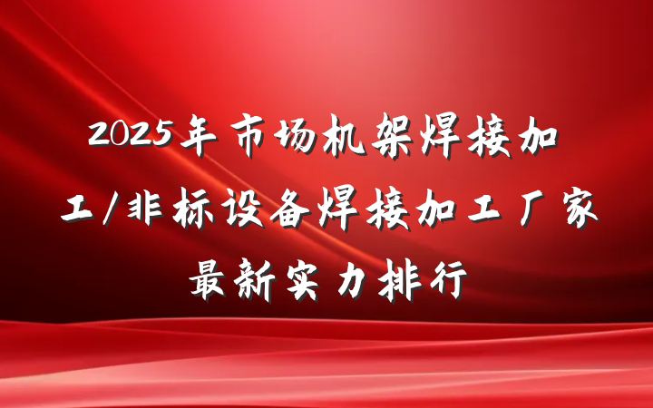 2025年市场机架焊接加工/非标设备焊接加工厂家最新实力排行