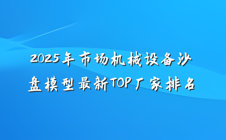 2025年市场机械设备沙盘模型最新TOP厂家排名