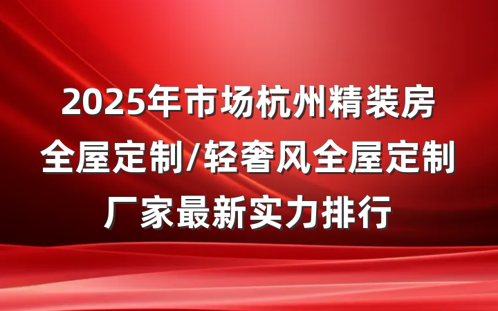 2025年市场杭州精装房全屋定制/轻奢风全屋定制厂家最新实力排行