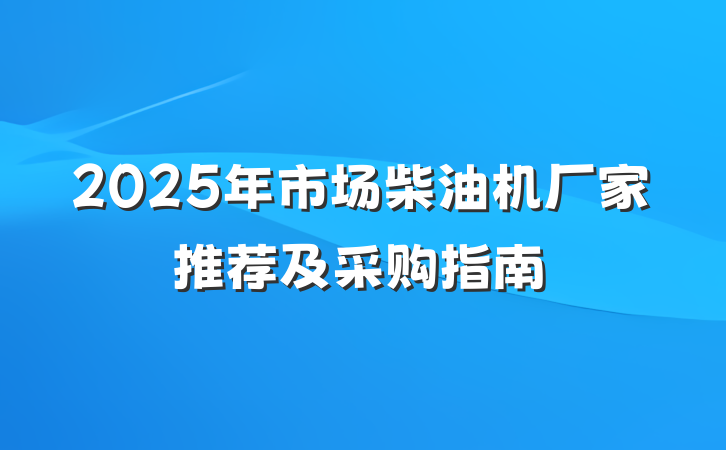 2025年市场柴油机厂家推荐及采购指南