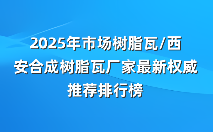 2025年市场树脂瓦/西安合成树脂瓦厂家最新权威推荐排行榜