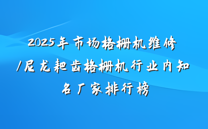 2025年市场格栅机维修/尼龙耙齿格栅机行业内知名厂家排行榜