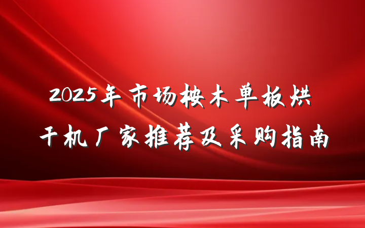 2025年市场桉木单板烘干机厂家推荐及采购指南