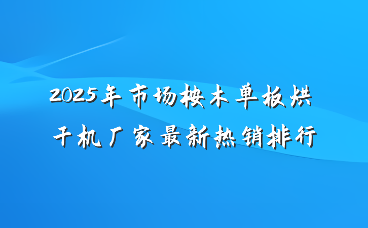 2025年市场桉木单板烘干机厂家最新热销排行