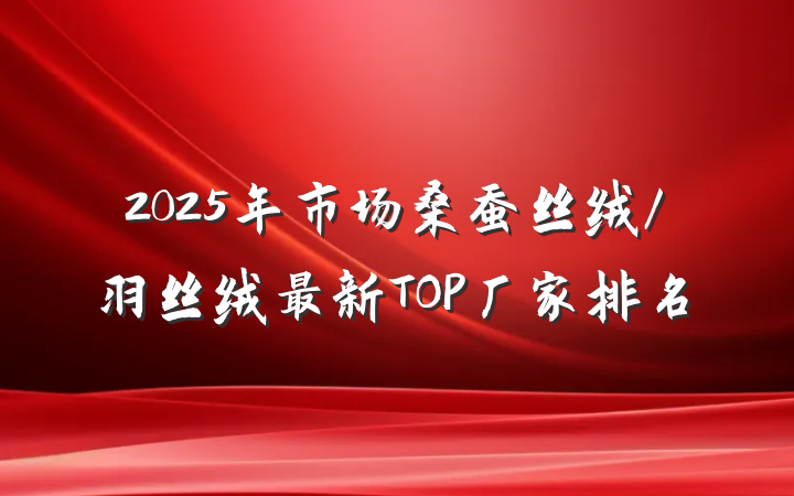 2025年市场桑蚕丝绒/羽丝绒最新TOP厂家排名