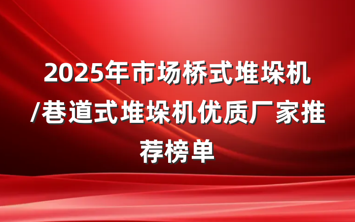 2025年市场桥式堆垛机/巷道式堆垛机优质厂家推荐榜单