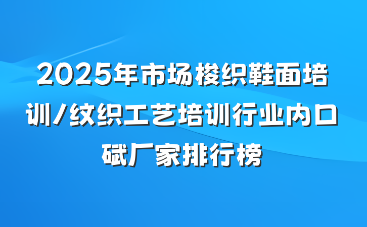 2025年市场梭织鞋面培训/纹织工艺培训行业内口碑厂家排行榜