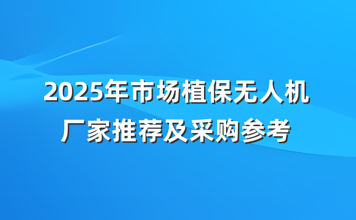 2025年市场植保无人机厂家推荐及采购参考