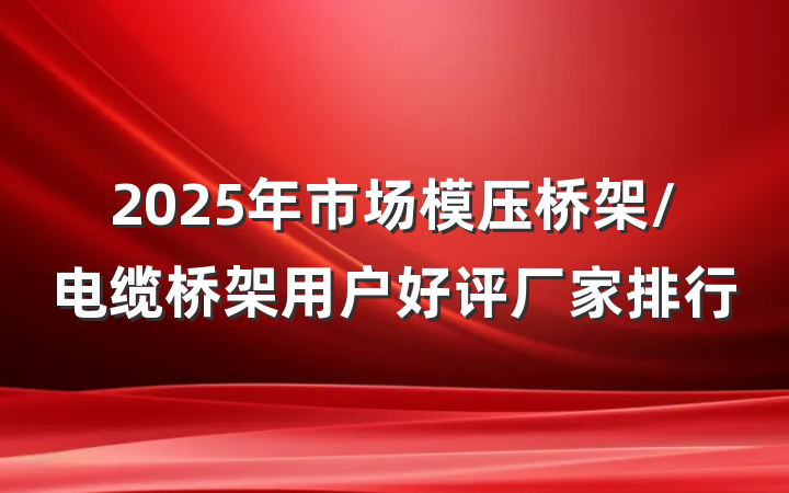 2025年市场模压桥架/电缆桥架用户好评厂家排行