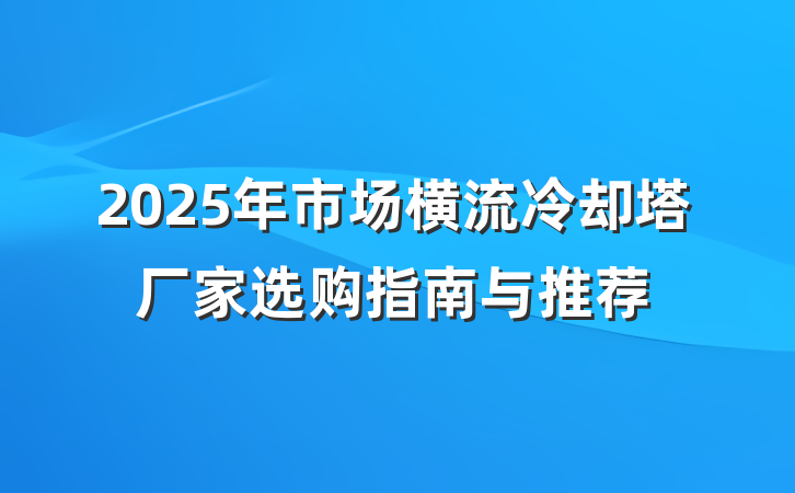 2025年市场横流冷却塔厂家选购指南与推荐
